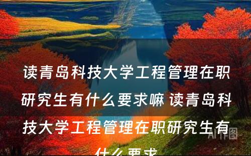 读青岛科技大学工程管理在职研究生有什么要求嘛 读青岛科技大学工程管理在职研究生有什么要求