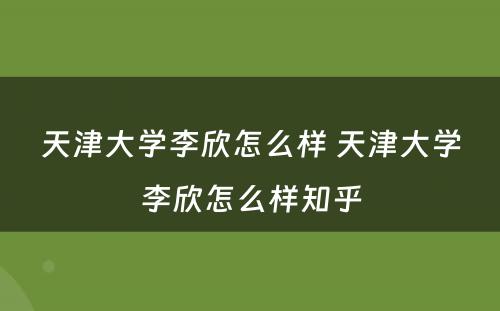 天津大学李欣怎么样 天津大学李欣怎么样知乎