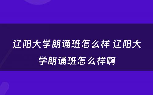 辽阳大学朗诵班怎么样 辽阳大学朗诵班怎么样啊