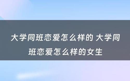 大学同班恋爱怎么样的 大学同班恋爱怎么样的女生
