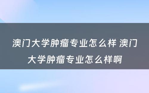 澳门大学肿瘤专业怎么样 澳门大学肿瘤专业怎么样啊