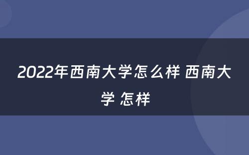 2022年西南大学怎么样 西南大学 怎样