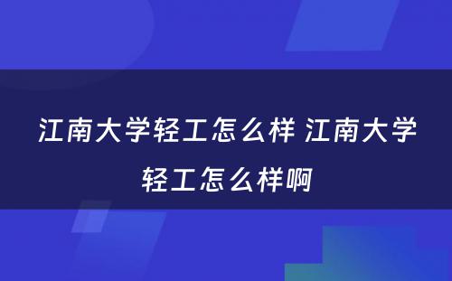 江南大学轻工怎么样 江南大学轻工怎么样啊