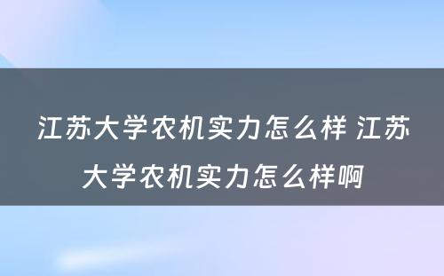 江苏大学农机实力怎么样 江苏大学农机实力怎么样啊