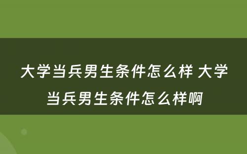 大学当兵男生条件怎么样 大学当兵男生条件怎么样啊