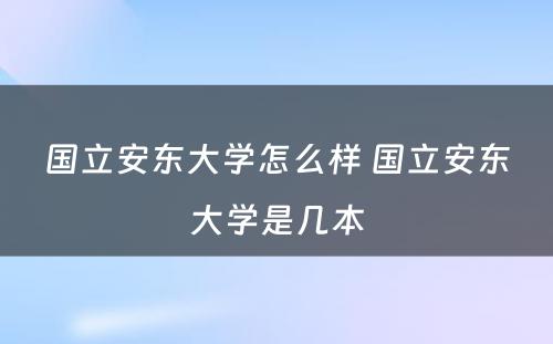 国立安东大学怎么样 国立安东大学是几本