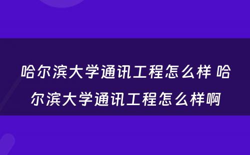 哈尔滨大学通讯工程怎么样 哈尔滨大学通讯工程怎么样啊