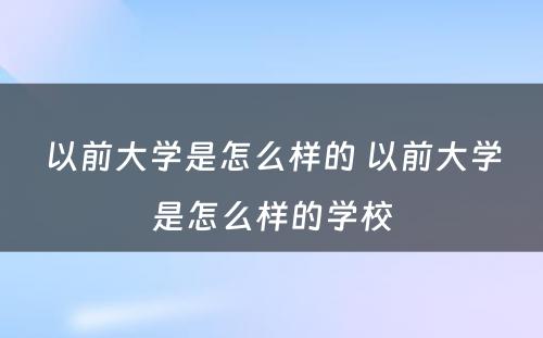 以前大学是怎么样的 以前大学是怎么样的学校