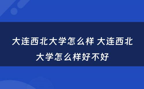 大连西北大学怎么样 大连西北大学怎么样好不好