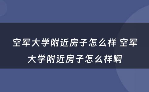 空军大学附近房子怎么样 空军大学附近房子怎么样啊