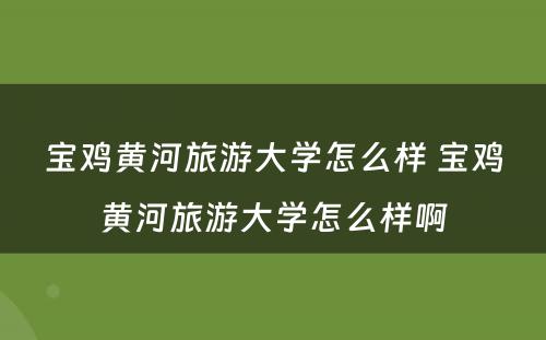 宝鸡黄河旅游大学怎么样 宝鸡黄河旅游大学怎么样啊