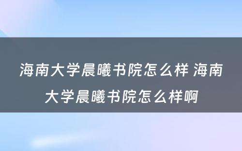 海南大学晨曦书院怎么样 海南大学晨曦书院怎么样啊