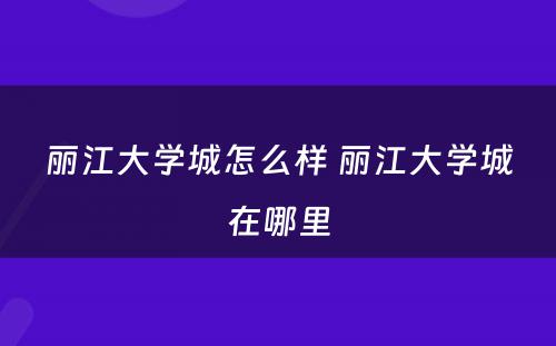 丽江大学城怎么样 丽江大学城在哪里