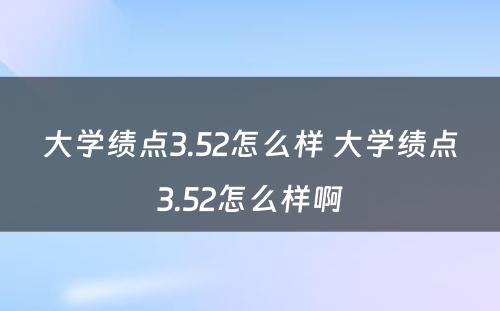 大学绩点3.52怎么样 大学绩点3.52怎么样啊