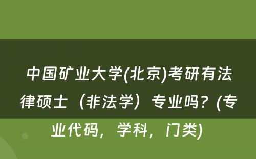 中国矿业大学(北京)考研有法律硕士（非法学）专业吗？(专业代码，学科，门类) 