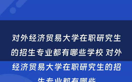 对外经济贸易大学在职研究生的招生专业都有哪些学校 对外经济贸易大学在职研究生的招生专业都有哪些