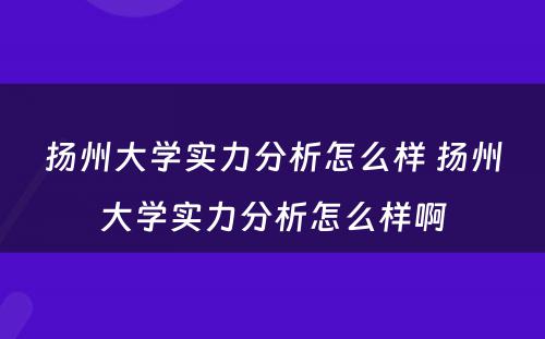 扬州大学实力分析怎么样 扬州大学实力分析怎么样啊