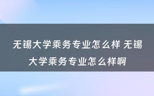 无锡大学乘务专业怎么样 无锡大学乘务专业怎么样啊