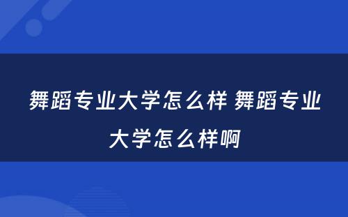 舞蹈专业大学怎么样 舞蹈专业大学怎么样啊