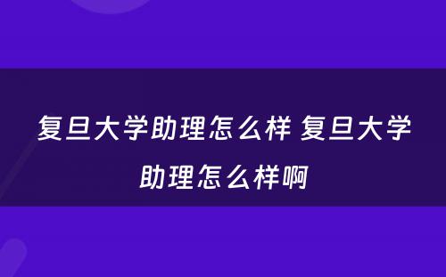 复旦大学助理怎么样 复旦大学助理怎么样啊