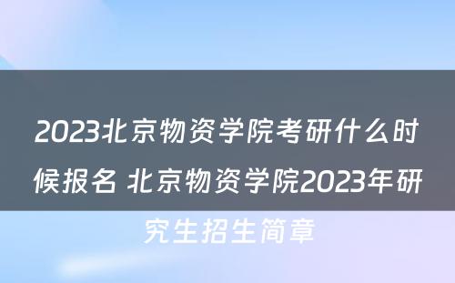 2023北京物资学院考研什么时候报名 北京物资学院2023年研究生招生简章