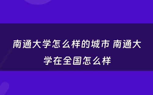 南通大学怎么样的城市 南通大学在全国怎么样