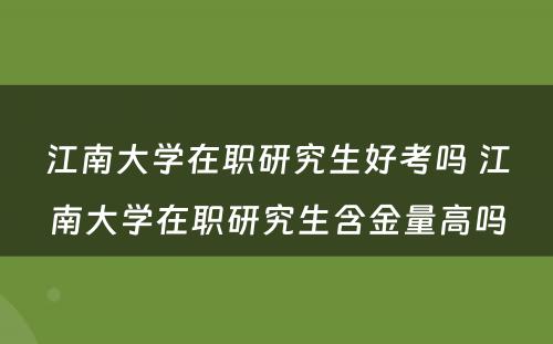 江南大学在职研究生好考吗 江南大学在职研究生含金量高吗