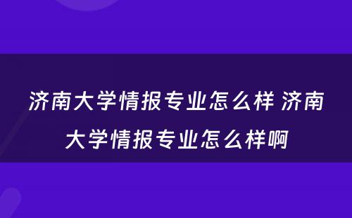 济南大学情报专业怎么样 济南大学情报专业怎么样啊