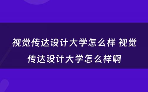 视觉传达设计大学怎么样 视觉传达设计大学怎么样啊