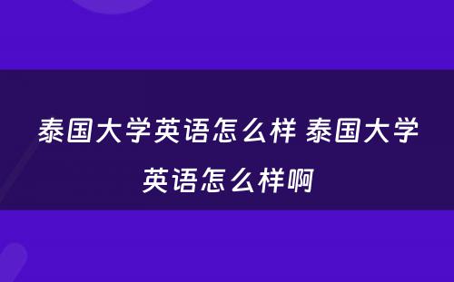 泰国大学英语怎么样 泰国大学英语怎么样啊