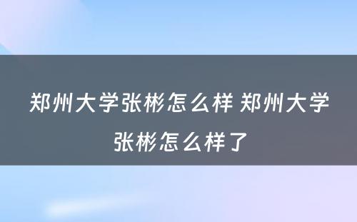 郑州大学张彬怎么样 郑州大学张彬怎么样了