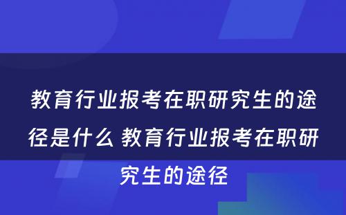 教育行业报考在职研究生的途径是什么 教育行业报考在职研究生的途径