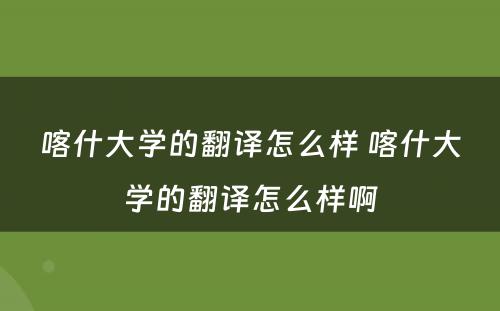 喀什大学的翻译怎么样 喀什大学的翻译怎么样啊