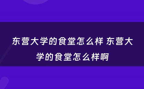 东营大学的食堂怎么样 东营大学的食堂怎么样啊