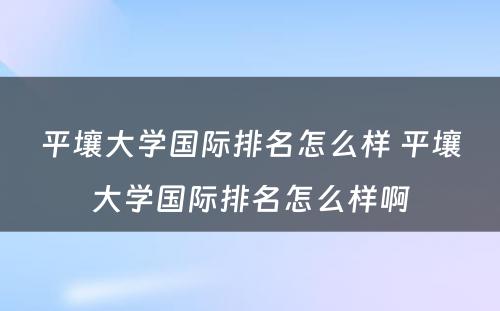 平壤大学国际排名怎么样 平壤大学国际排名怎么样啊