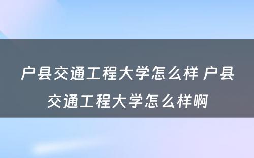 户县交通工程大学怎么样 户县交通工程大学怎么样啊