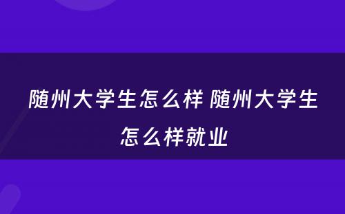 随州大学生怎么样 随州大学生怎么样就业