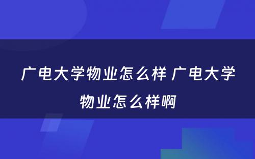 广电大学物业怎么样 广电大学物业怎么样啊