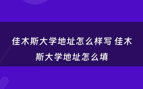 佳木斯大学地址怎么样写 佳木斯大学地址怎么填