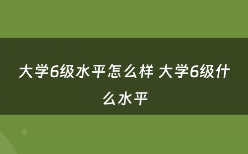 大学6级水平怎么样 大学6级什么水平