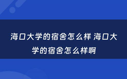 海口大学的宿舍怎么样 海口大学的宿舍怎么样啊