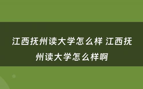 江西抚州读大学怎么样 江西抚州读大学怎么样啊