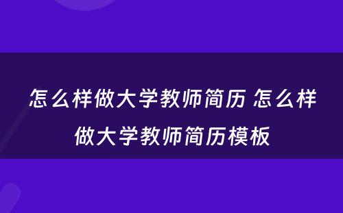 怎么样做大学教师简历 怎么样做大学教师简历模板