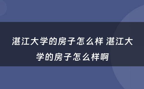 湛江大学的房子怎么样 湛江大学的房子怎么样啊