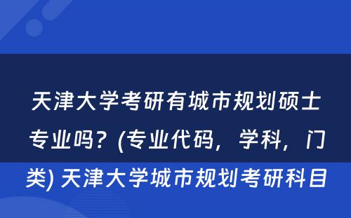 天津大学考研有城市规划硕士专业吗？(专业代码，学科，门类) 天津大学城市规划考研科目