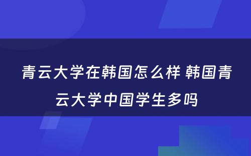 青云大学在韩国怎么样 韩国青云大学中国学生多吗