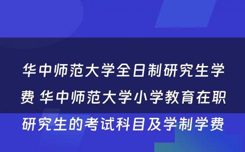 华中师范大学全日制研究生学费 华中师范大学小学教育在职研究生的考试科目及学制学费