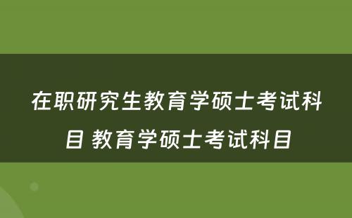 在职研究生教育学硕士考试科目 教育学硕士考试科目