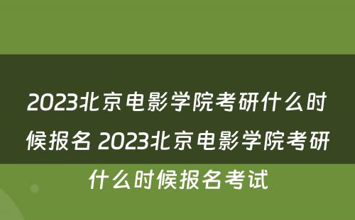2023北京电影学院考研什么时候报名 2023北京电影学院考研什么时候报名考试