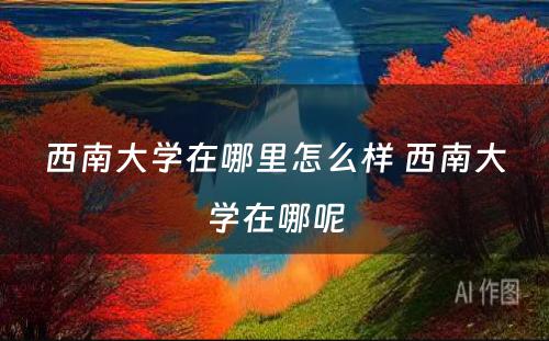 西南大学在哪里怎么样 西南大学在哪呢